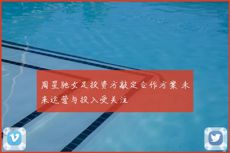 周星驰女足投资方敲定合作方案 未来运营与投入受关注