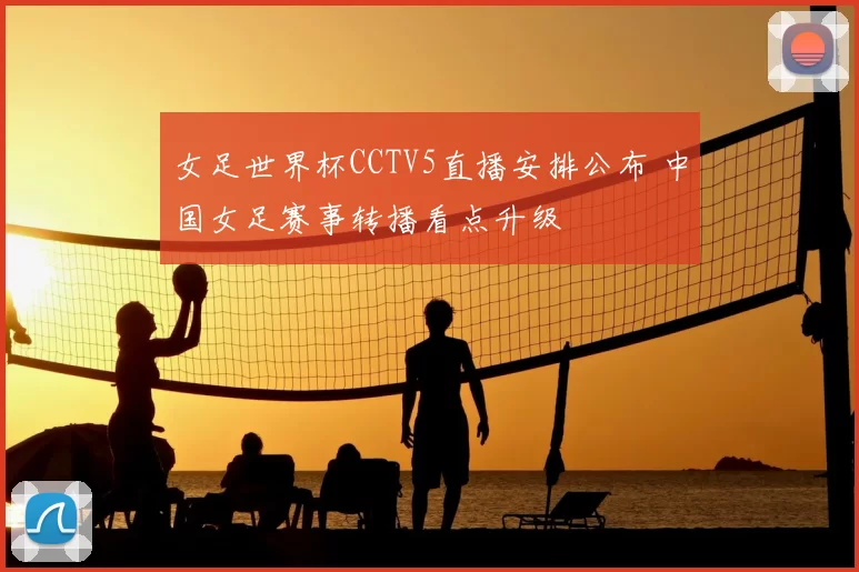 女足世界杯CCTV5直播安排公布 中国女足赛事转播看点升级