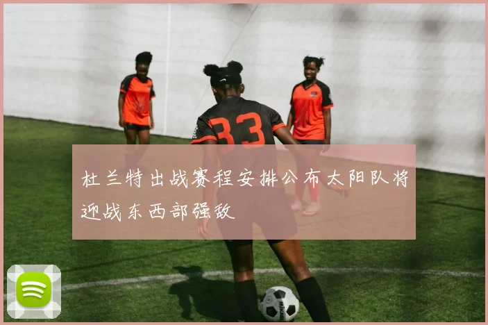 杜兰特出战赛程安排公布太阳队将迎战东西部强敌