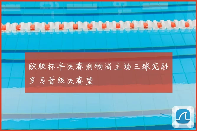 欧联杯半决赛利物浦主场三球完胜罗马晋级决赛望