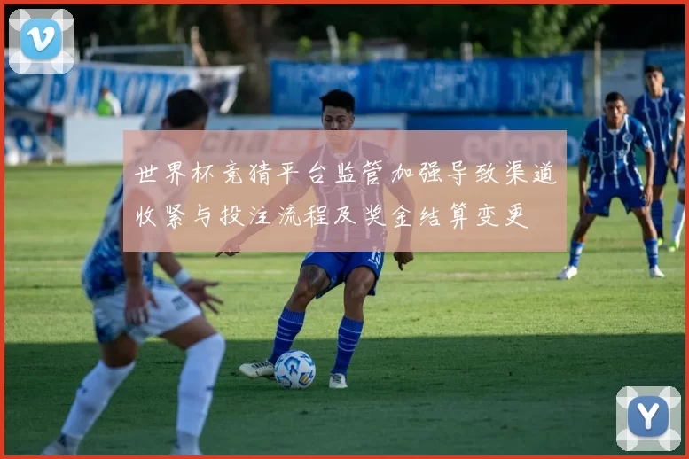 世界杯竞猜平台监管加强导致渠道收紧与投注流程及奖金结算变更