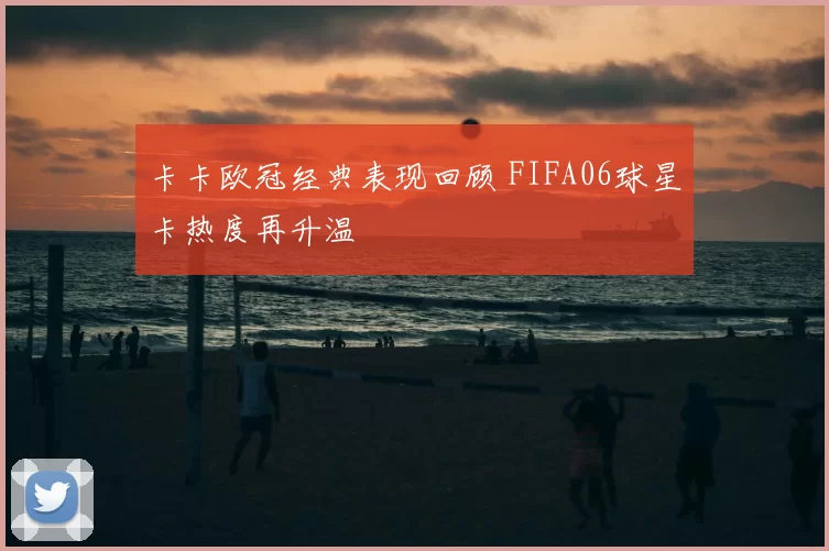 卡卡欧冠经典表现回顾 FIFA06球星卡热度再升温