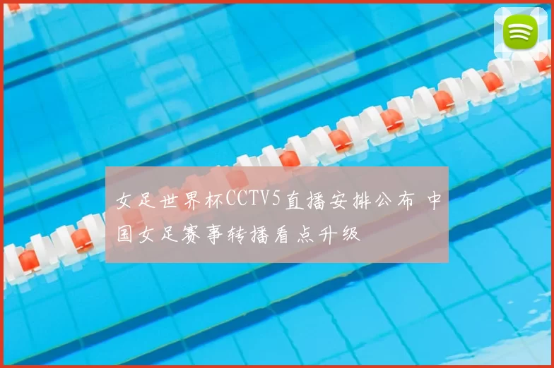 女足世界杯CCTV5直播安排公布 中国女足赛事转播看点升级