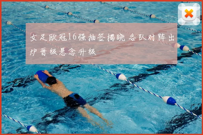 女足欧冠16强抽签揭晓 各队对阵出炉晋级悬念升级