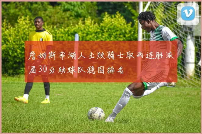 詹姆斯率湖人击败骑士取两连胜浓眉30分助球队稳固排名