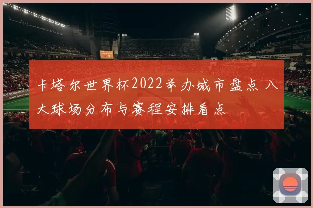 卡塔尔世界杯2022举办城市盘点 八大球场分布与赛程安排看点