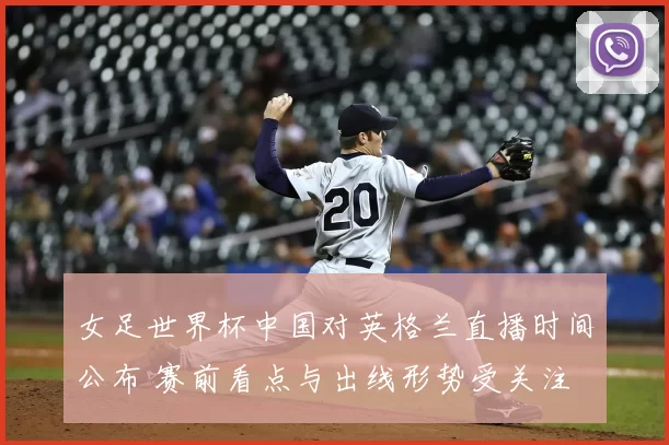 女足世界杯中国对英格兰直播时间公布 赛前看点与出线形势受关注
