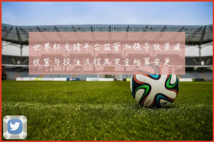 世界杯竞猜平台监管加强导致渠道收紧与投注流程及奖金结算变更